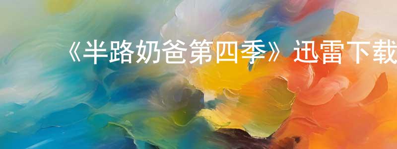 车永宏发布《半路奶爸第四季》迅雷下载/在线观看-都市情感-美剧天堂